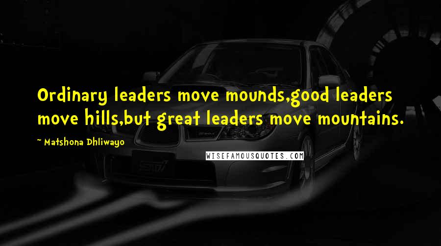 Matshona Dhliwayo Quotes: Ordinary leaders move mounds,good leaders move hills,but great leaders move mountains.