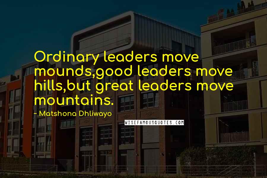 Matshona Dhliwayo Quotes: Ordinary leaders move mounds,good leaders move hills,but great leaders move mountains.