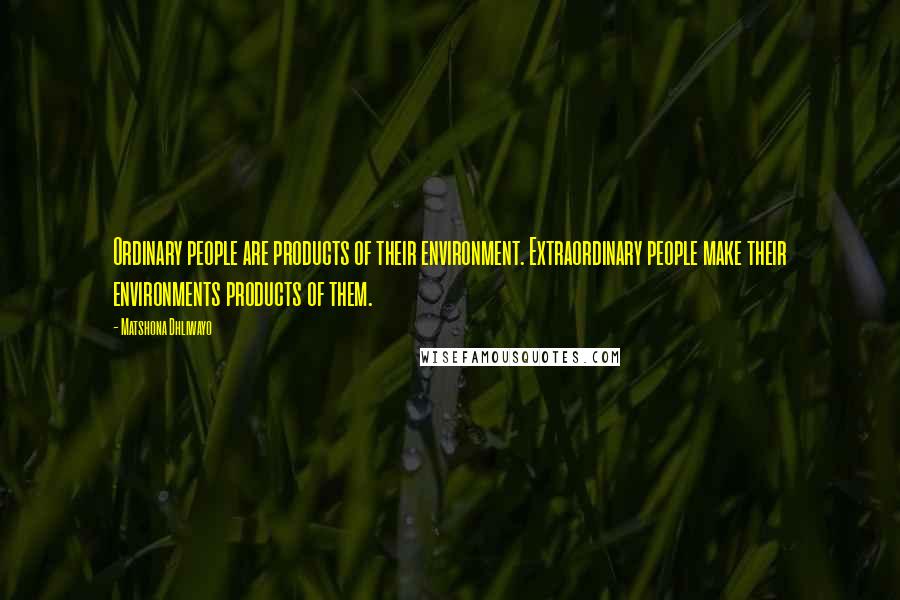 Matshona Dhliwayo Quotes: Ordinary people are products of their environment. Extraordinary people make their environments products of them.