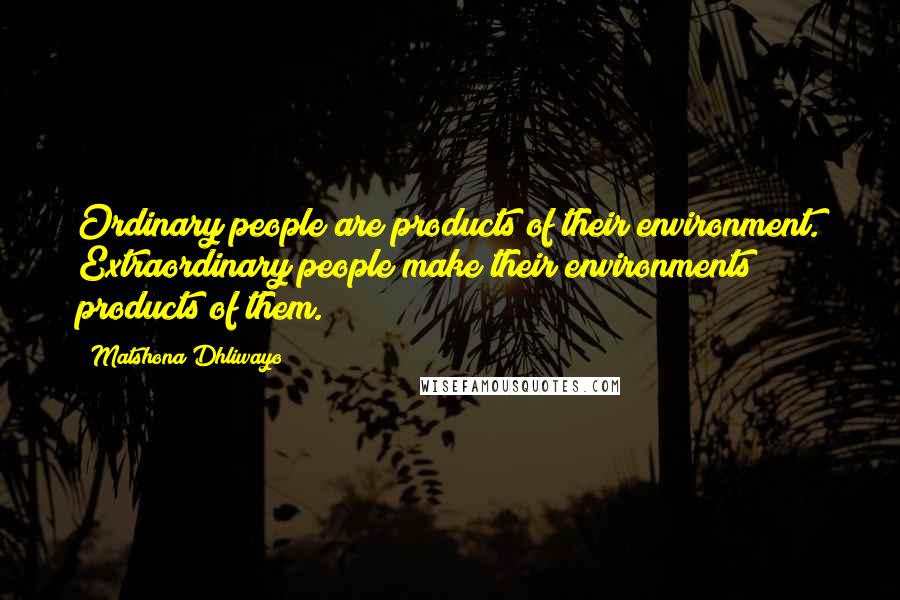 Matshona Dhliwayo Quotes: Ordinary people are products of their environment. Extraordinary people make their environments products of them.