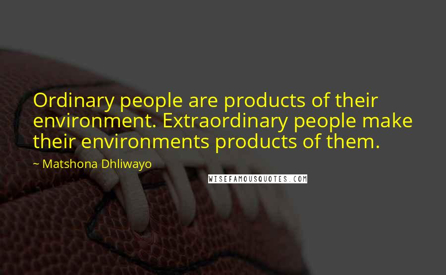 Matshona Dhliwayo Quotes: Ordinary people are products of their environment. Extraordinary people make their environments products of them.