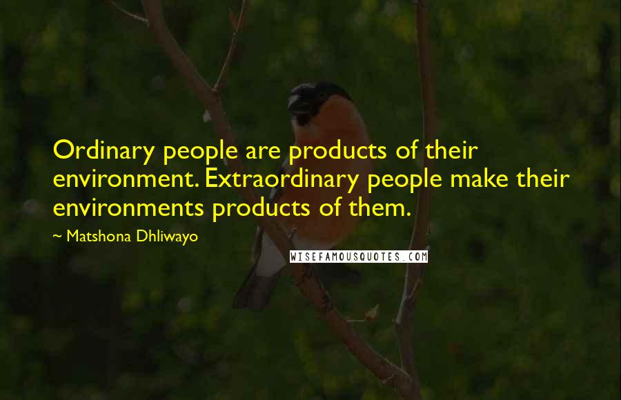 Matshona Dhliwayo Quotes: Ordinary people are products of their environment. Extraordinary people make their environments products of them.