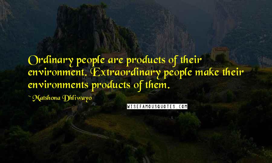 Matshona Dhliwayo Quotes: Ordinary people are products of their environment. Extraordinary people make their environments products of them.