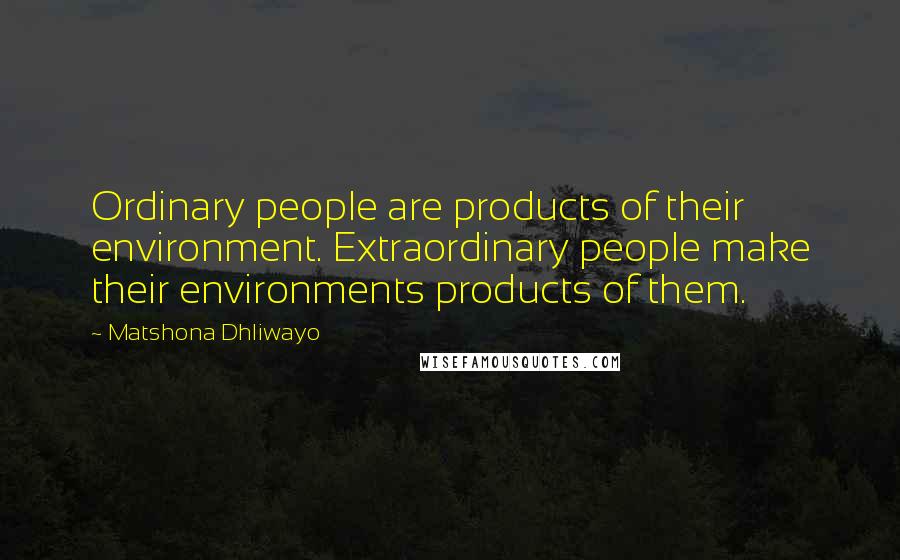 Matshona Dhliwayo Quotes: Ordinary people are products of their environment. Extraordinary people make their environments products of them.