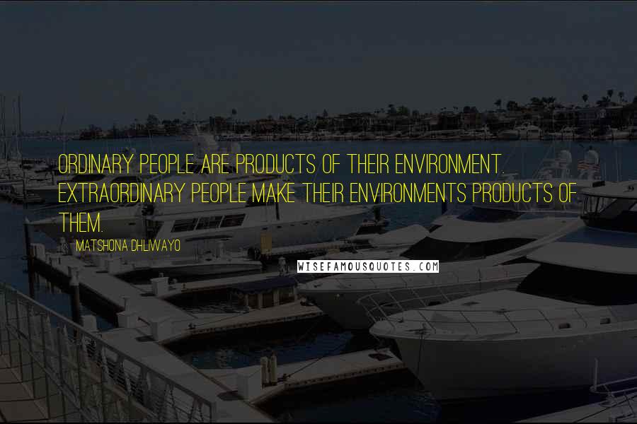 Matshona Dhliwayo Quotes: Ordinary people are products of their environment. Extraordinary people make their environments products of them.