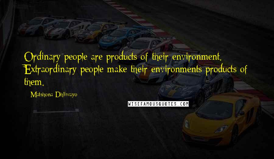 Matshona Dhliwayo Quotes: Ordinary people are products of their environment. Extraordinary people make their environments products of them.
