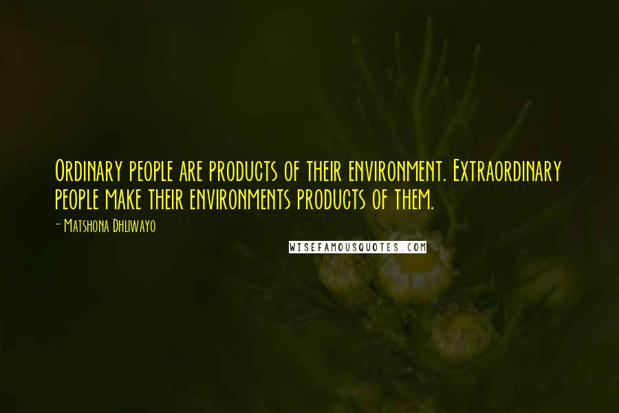 Matshona Dhliwayo Quotes: Ordinary people are products of their environment. Extraordinary people make their environments products of them.