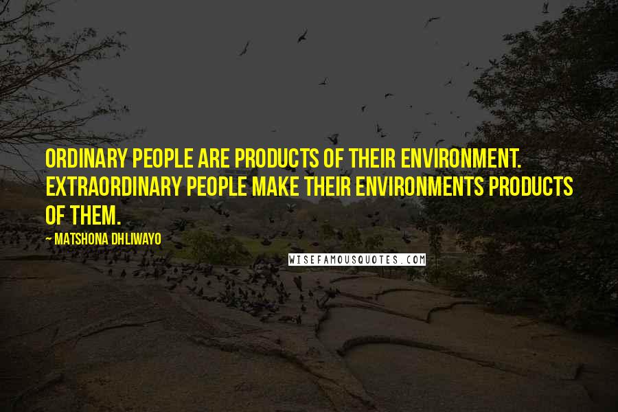 Matshona Dhliwayo Quotes: Ordinary people are products of their environment. Extraordinary people make their environments products of them.