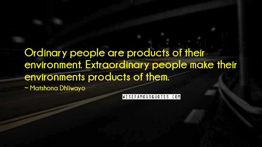 Matshona Dhliwayo Quotes: Ordinary people are products of their environment. Extraordinary people make their environments products of them.