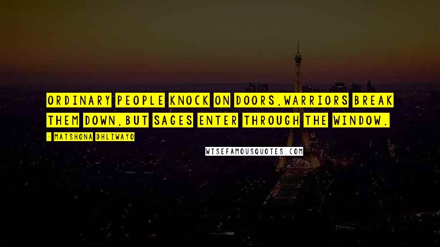 Matshona Dhliwayo Quotes: Ordinary people knock on doors,warriors break them down,but sages enter through the window.