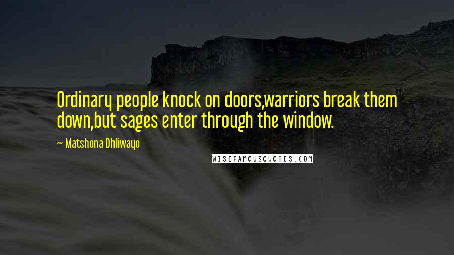 Matshona Dhliwayo Quotes: Ordinary people knock on doors,warriors break them down,but sages enter through the window.