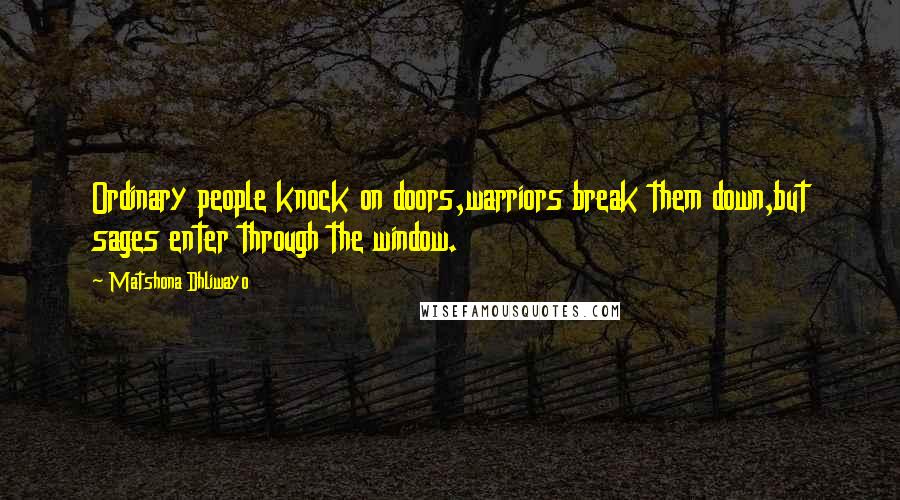 Matshona Dhliwayo Quotes: Ordinary people knock on doors,warriors break them down,but sages enter through the window.
