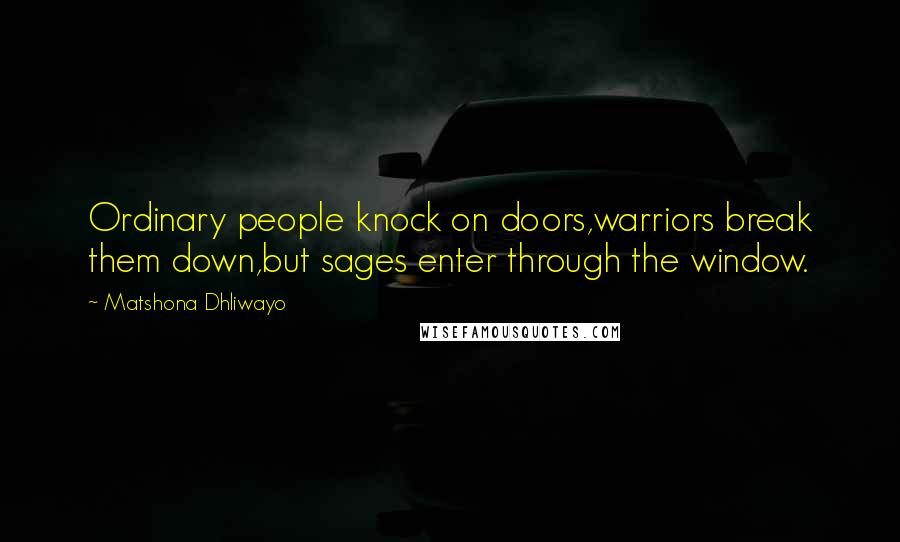 Matshona Dhliwayo Quotes: Ordinary people knock on doors,warriors break them down,but sages enter through the window.