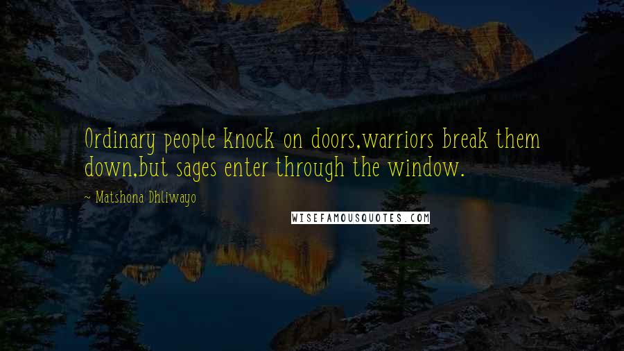 Matshona Dhliwayo Quotes: Ordinary people knock on doors,warriors break them down,but sages enter through the window.