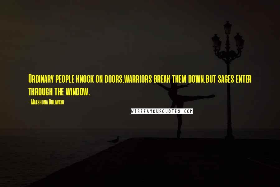 Matshona Dhliwayo Quotes: Ordinary people knock on doors,warriors break them down,but sages enter through the window.