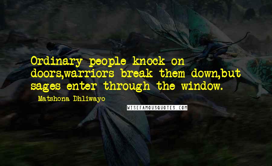 Matshona Dhliwayo Quotes: Ordinary people knock on doors,warriors break them down,but sages enter through the window.