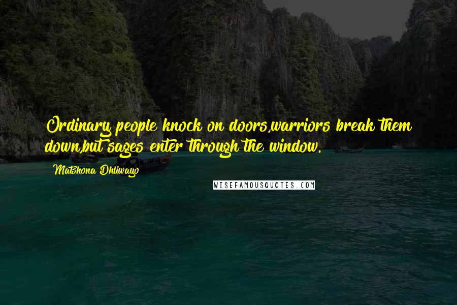 Matshona Dhliwayo Quotes: Ordinary people knock on doors,warriors break them down,but sages enter through the window.