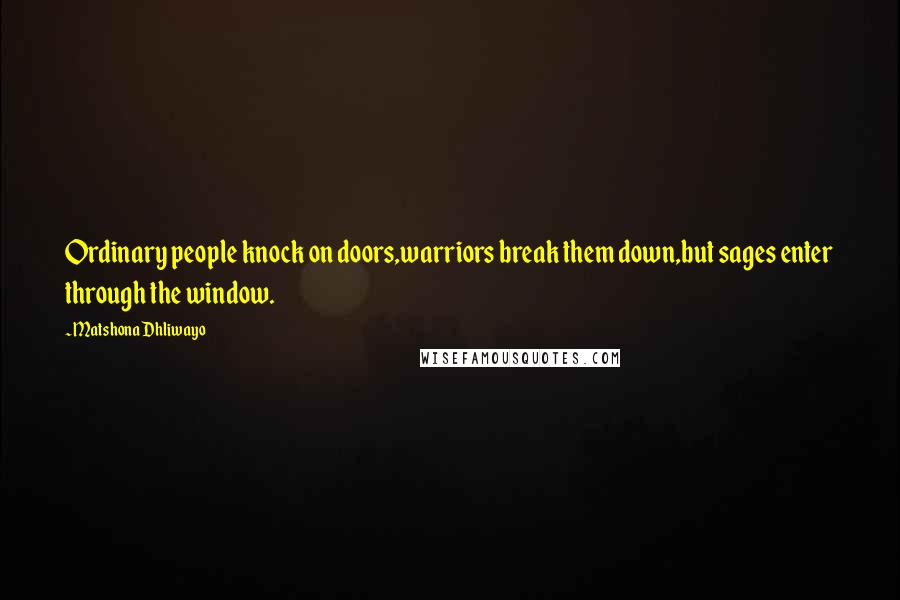 Matshona Dhliwayo Quotes: Ordinary people knock on doors,warriors break them down,but sages enter through the window.