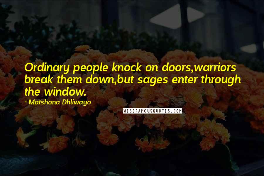 Matshona Dhliwayo Quotes: Ordinary people knock on doors,warriors break them down,but sages enter through the window.