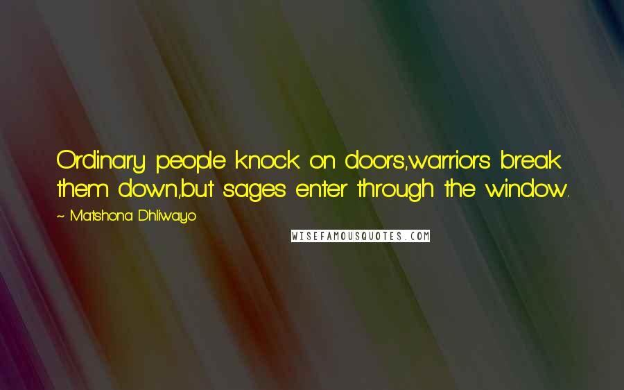 Matshona Dhliwayo Quotes: Ordinary people knock on doors,warriors break them down,but sages enter through the window.