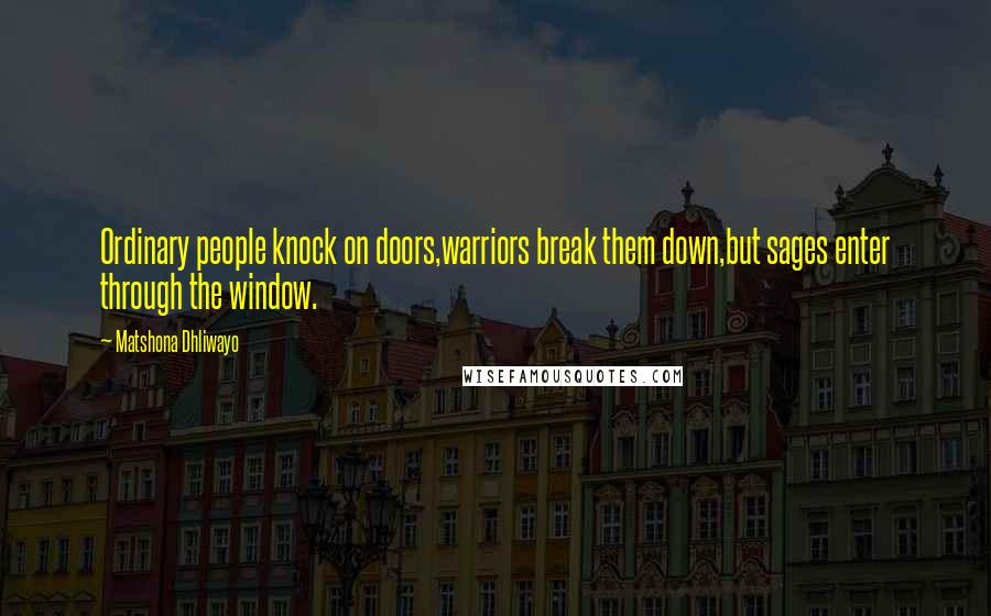 Matshona Dhliwayo Quotes: Ordinary people knock on doors,warriors break them down,but sages enter through the window.