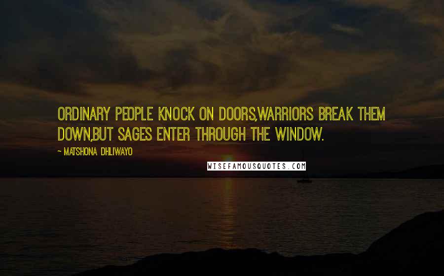 Matshona Dhliwayo Quotes: Ordinary people knock on doors,warriors break them down,but sages enter through the window.