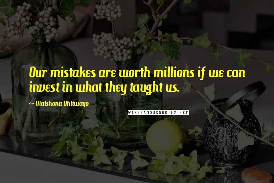 Matshona Dhliwayo Quotes: Our mistakes are worth millions if we can invest in what they taught us.