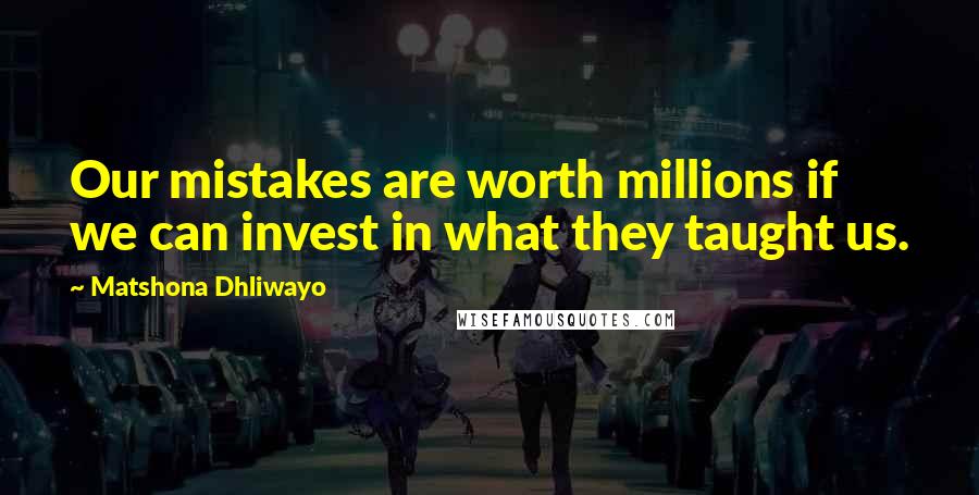 Matshona Dhliwayo Quotes: Our mistakes are worth millions if we can invest in what they taught us.