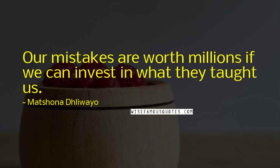 Matshona Dhliwayo Quotes: Our mistakes are worth millions if we can invest in what they taught us.