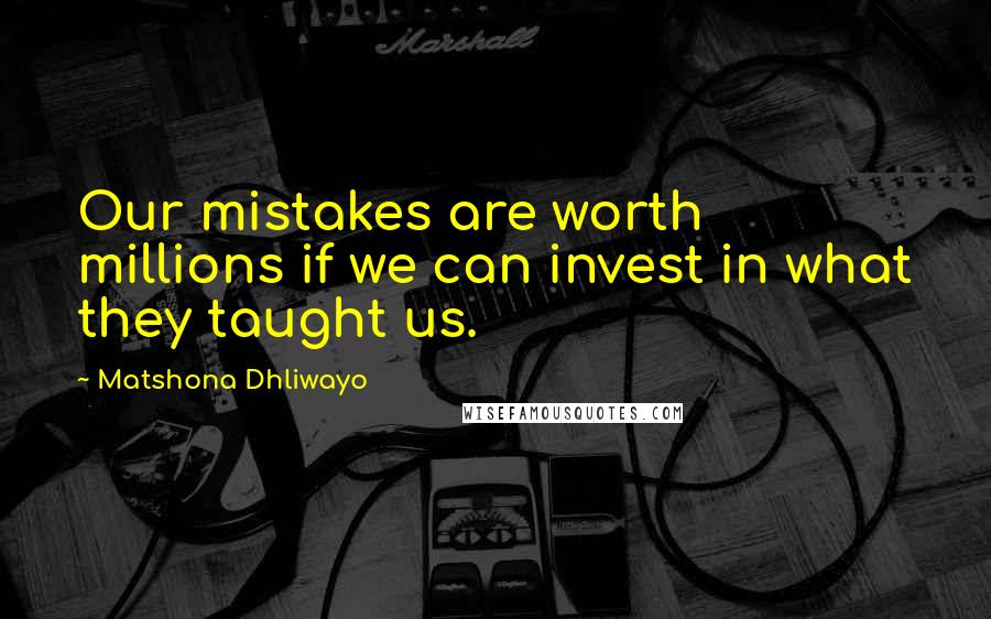 Matshona Dhliwayo Quotes: Our mistakes are worth millions if we can invest in what they taught us.