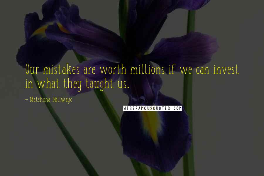 Matshona Dhliwayo Quotes: Our mistakes are worth millions if we can invest in what they taught us.