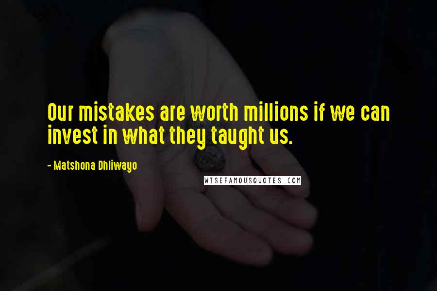Matshona Dhliwayo Quotes: Our mistakes are worth millions if we can invest in what they taught us.
