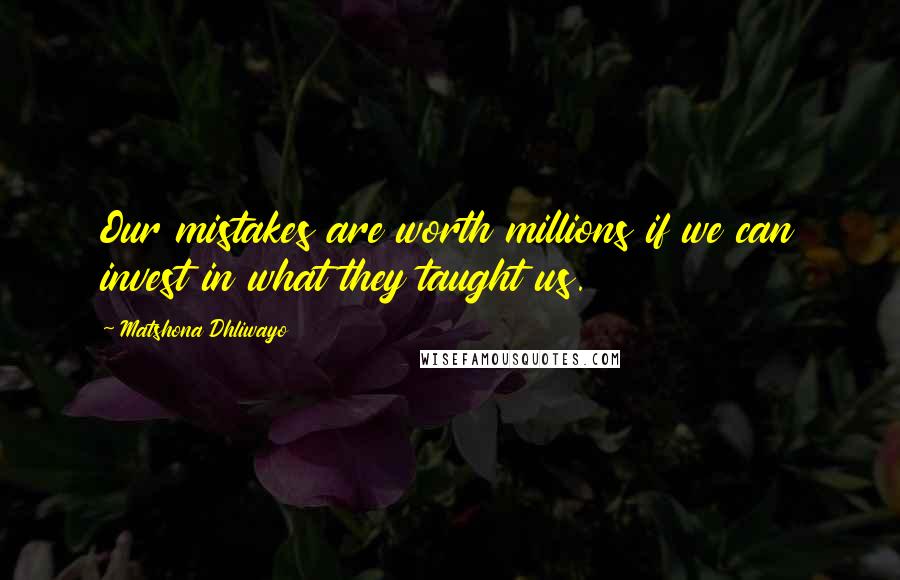 Matshona Dhliwayo Quotes: Our mistakes are worth millions if we can invest in what they taught us.