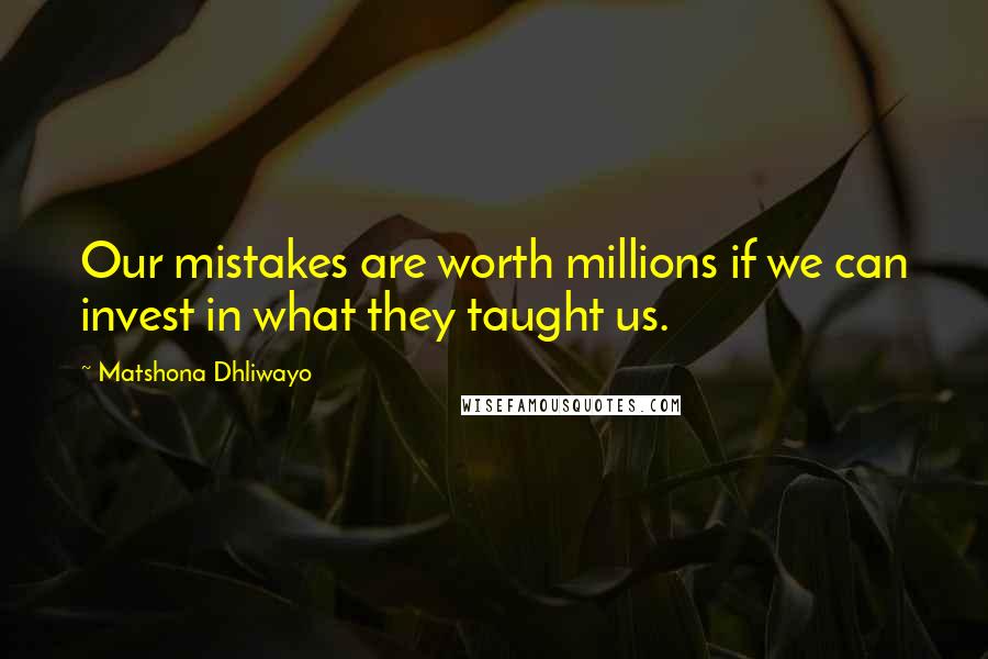 Matshona Dhliwayo Quotes: Our mistakes are worth millions if we can invest in what they taught us.