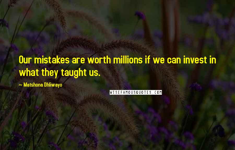 Matshona Dhliwayo Quotes: Our mistakes are worth millions if we can invest in what they taught us.