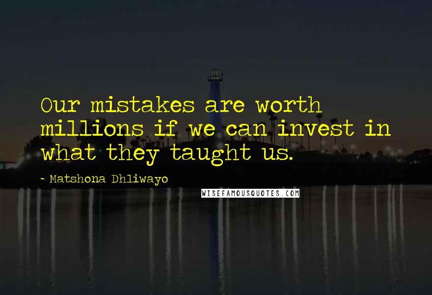 Matshona Dhliwayo Quotes: Our mistakes are worth millions if we can invest in what they taught us.