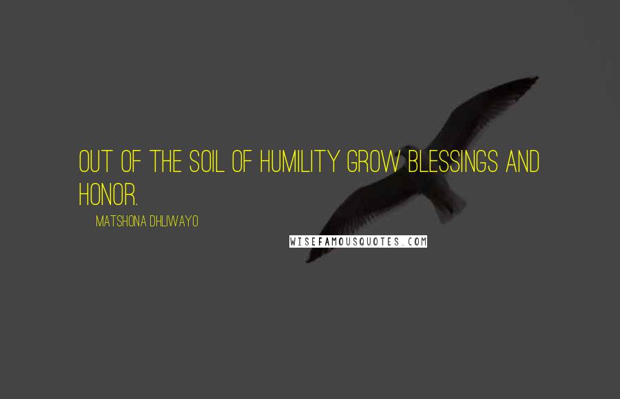 Matshona Dhliwayo Quotes: Out of the soil of humility grow blessings and honor.