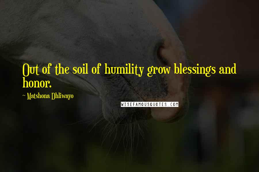 Matshona Dhliwayo Quotes: Out of the soil of humility grow blessings and honor.