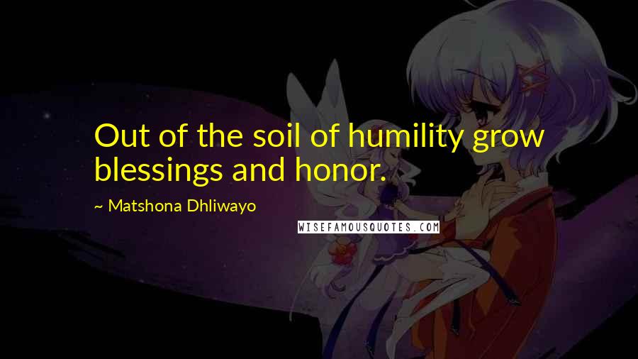 Matshona Dhliwayo Quotes: Out of the soil of humility grow blessings and honor.