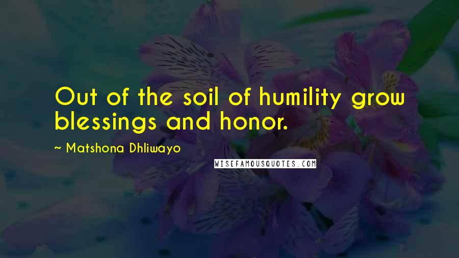 Matshona Dhliwayo Quotes: Out of the soil of humility grow blessings and honor.