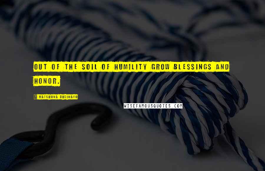 Matshona Dhliwayo Quotes: Out of the soil of humility grow blessings and honor.