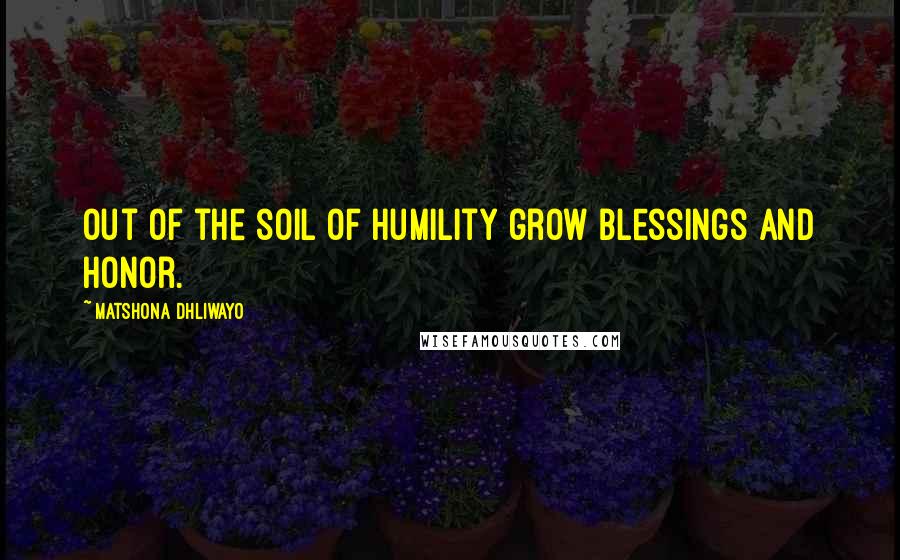 Matshona Dhliwayo Quotes: Out of the soil of humility grow blessings and honor.