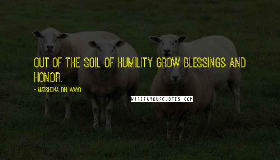 Matshona Dhliwayo Quotes: Out of the soil of humility grow blessings and honor.