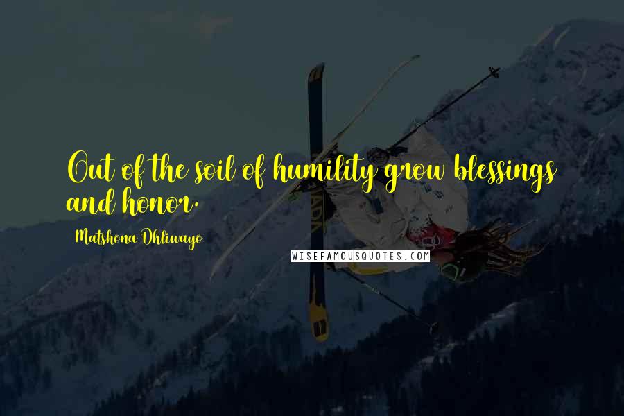 Matshona Dhliwayo Quotes: Out of the soil of humility grow blessings and honor.