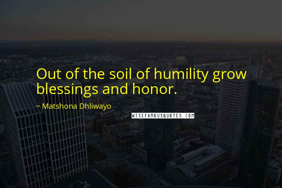 Matshona Dhliwayo Quotes: Out of the soil of humility grow blessings and honor.