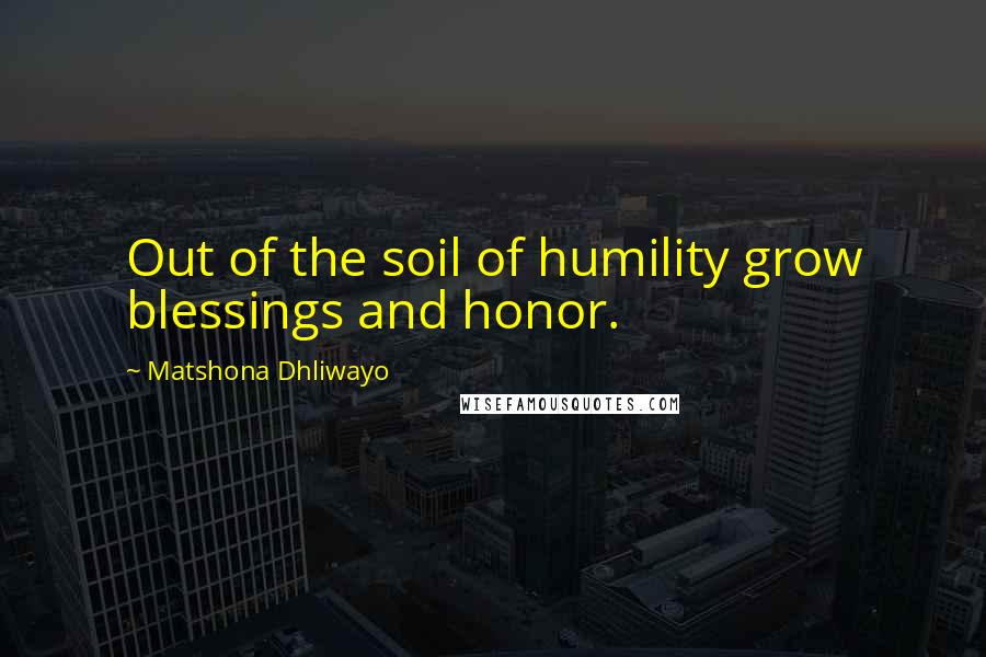 Matshona Dhliwayo Quotes: Out of the soil of humility grow blessings and honor.