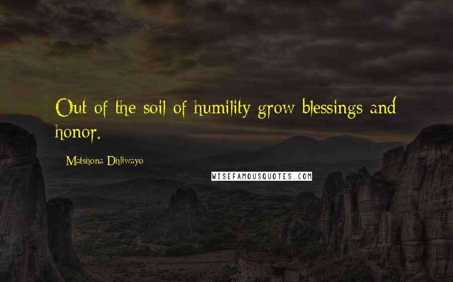 Matshona Dhliwayo Quotes: Out of the soil of humility grow blessings and honor.