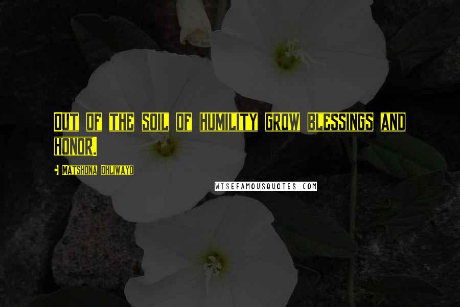 Matshona Dhliwayo Quotes: Out of the soil of humility grow blessings and honor.