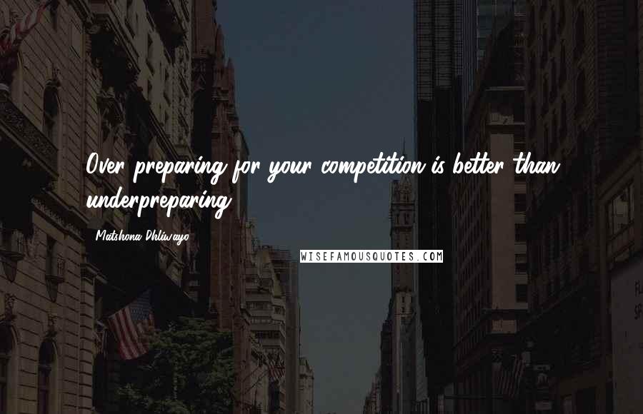 Matshona Dhliwayo Quotes: Over preparing for your competition is better than underpreparing.