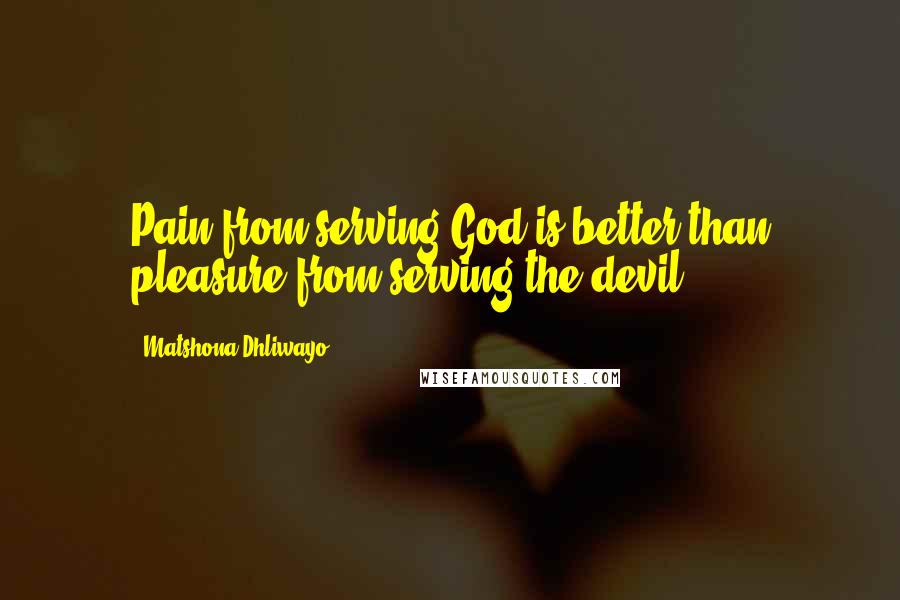 Matshona Dhliwayo Quotes: Pain from serving God is better than pleasure from serving the devil.